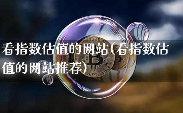 看指数估值的网站(看指数估值的网站推荐)_https://www.czytfl.com_期货价格_第1张
