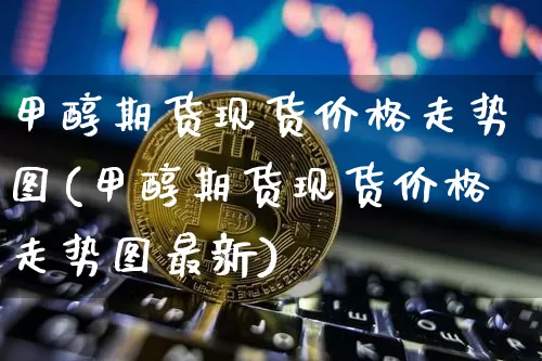 甲醇期货现货价格走势图(甲醇期货现货价格走势图最新)_https://www.czytfl.com_期货价格_第1张