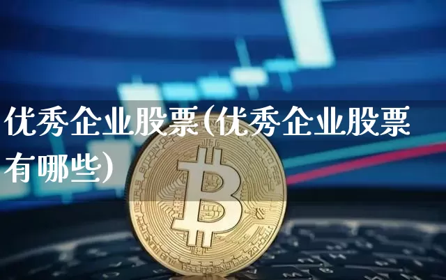 优秀企业股票(优秀企业股票有哪些)_https://www.czytfl.com_期货行情_第1张