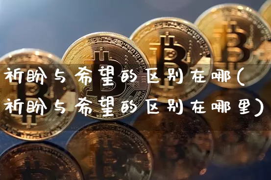 祈盼与希望的区别在哪(祈盼与希望的区别在哪里)_https://www.czytfl.com_期货价格_第1张
