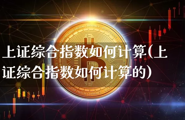 上证综合指数如何计算(上证综合指数如何计算的)_https://www.czytfl.com_期货走势_第1张