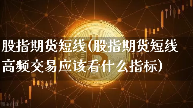 股指期货短线(股指期货短线高频交易应该看什么指标)_https://www.czytfl.com_期货交易_第1张
