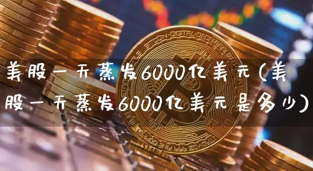 美股一天蒸发6000亿美元(美股一天蒸发6000亿美元是多少)_https://www.czytfl.com_期货走势_第1张