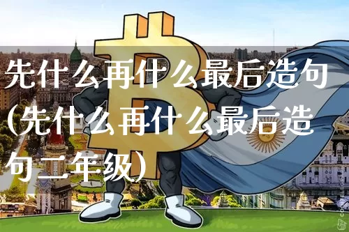 先什么再什么最后造句(先什么再什么最后造句二年级)_https://www.czytfl.com_期货走势_第1张