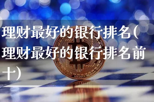 理财最好的银行排名(理财最好的银行排名前十)_https://www.czytfl.com_期货价格_第1张