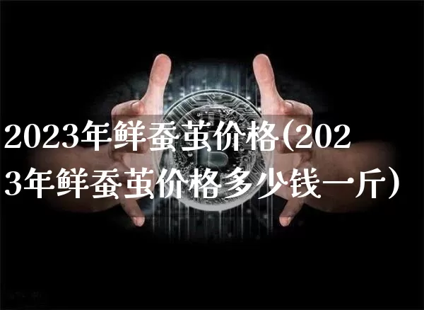2023年鲜蚕茧价格(2023年鲜蚕茧价格多少钱一斤)_https://www.czytfl.com_期货行情_第1张