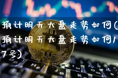 预计明天大盘走势如何(预计明天大盘走势如何17号)_https://www.czytfl.com_期货走势_第1张