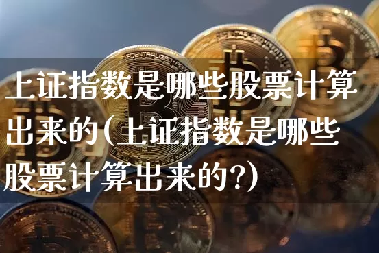 上证指数是哪些股票计算出来的(上证指数是哪些股票计算出来的?)_https://www.czytfl.com_期货价格_第1张