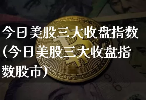 今日美股三大收盘指数(今日美股三大收盘指数股市)_https://www.czytfl.com_期货价格_第1张