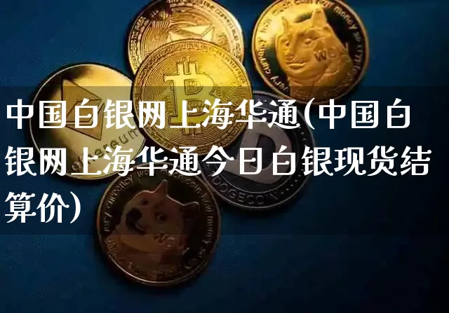 中国白银网上海华通(中国白银网上海华通今日白银现货结算价)_https://www.czytfl.com_期货行情_第1张