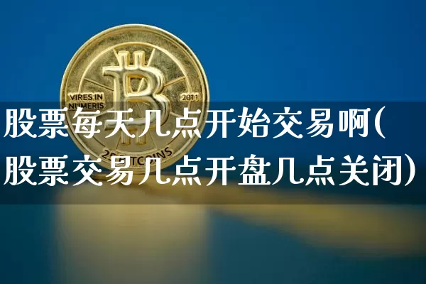 股票每天几点开始交易啊(股票交易几点开盘几点关闭)_https://www.czytfl.com_期货行情_第1张