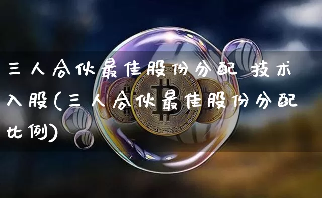 三人合伙最佳股份分配 技术入股(三人合伙最佳股份分配比例)_https://www.czytfl.com_期货_第1张