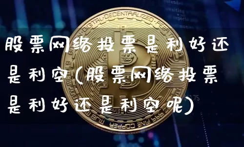 股票网络投票是利好还是利空(股票网络投票是利好还是利空呢)_https://www.czytfl.com_期货行情_第1张