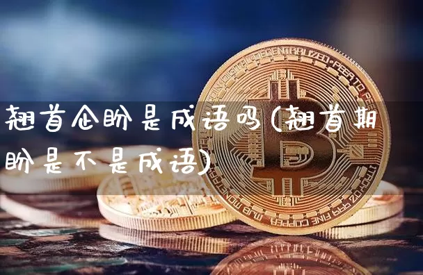 翘首企盼是成语吗(翘首期盼是不是成语)_https://www.czytfl.com_期货价格_第1张