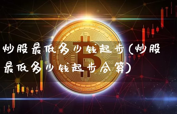 炒股最低多少钱起步(炒股最低多少钱起步合算)_https://www.czytfl.com_期货价格_第1张