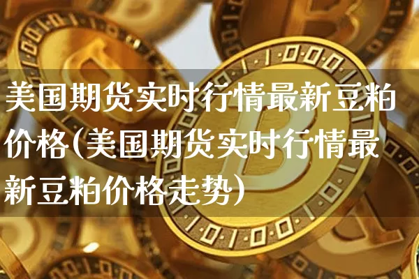 美国期货实时行情最新豆粕价格(美国期货实时行情最新豆粕价格走势)_https://www.czytfl.com_期货行情_第1张