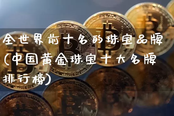 全世界前十名的珠宝品牌(中国黄金珠宝十大名牌排行榜)_https://www.czytfl.com_期货行情_第1张