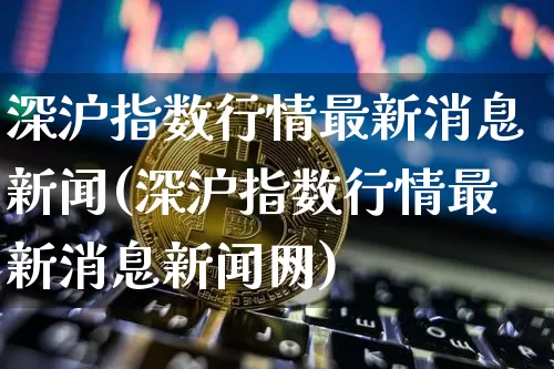 深沪指数行情最新消息新闻(深沪指数行情最新消息新闻网)_https://www.czytfl.com_期货行情_第1张