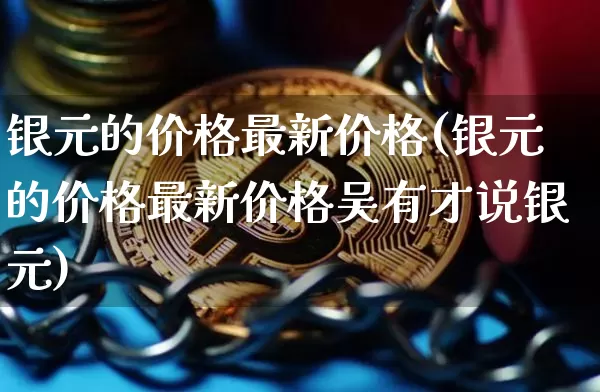 银元的价格最新价格(银元的价格最新价格吴有才说银元)_https://www.czytfl.com_期货走势_第1张