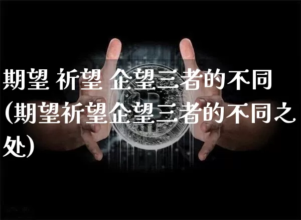 期望 祈望 企望三者的不同(期望祈望企望三者的不同之处)_https://www.czytfl.com_期货_第1张
