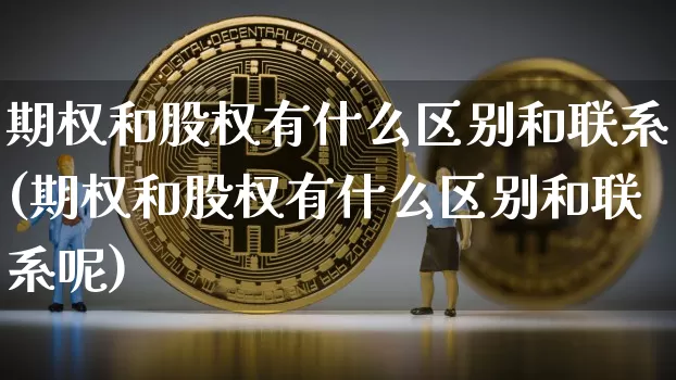 期权和股权有什么区别和联系(期权和股权有什么区别和联系呢)_https://www.czytfl.com_期货价格_第1张