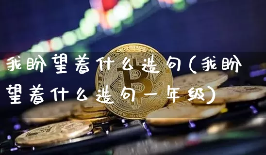 我盼望着什么造句(我盼望着什么造句一年级)_https://www.czytfl.com_期货_第1张