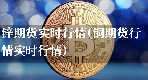 锌期货实时行情(铜期货行情实时行情)_https://www.czytfl.com_期货交易_第1张