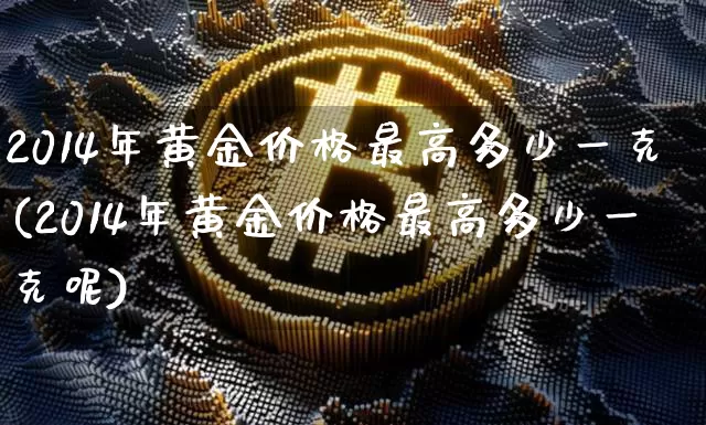 2014年黄金价格最高多少一克(2014年黄金价格最高多少一克呢)_https://www.czytfl.com_期货行情_第1张