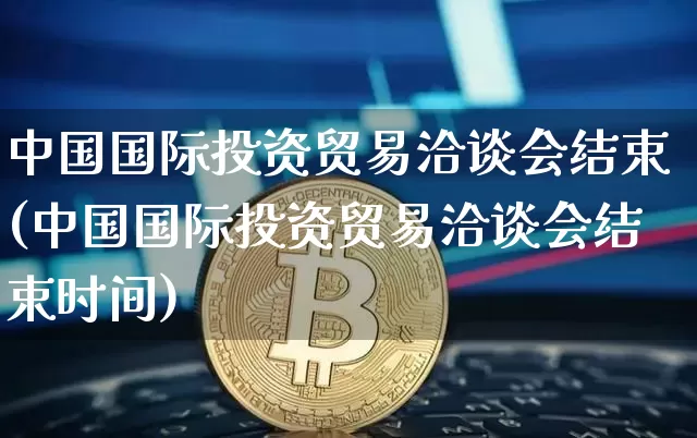 中国国际投资贸易洽谈会结束(中国国际投资贸易洽谈会结束时间)_https://www.czytfl.com_期货走势_第1张