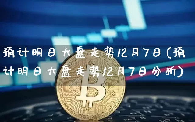 预计明日大盘走势12月7日(预计明日大盘走势12月7日分析)_https://www.czytfl.com_期货走势_第1张