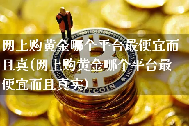 网上购黄金哪个平台最便宜而且真(网上购黄金哪个平台最便宜而且真实)_https://www.czytfl.com_期货行情_第1张
