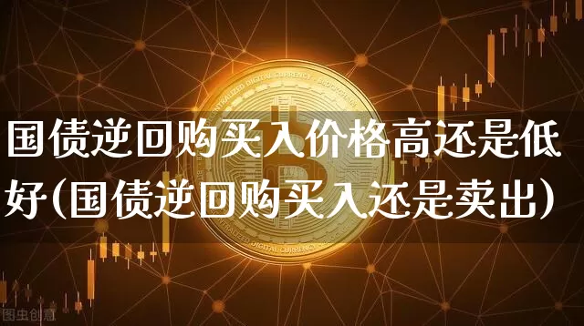 国债逆回购买入价格高还是低好(国债逆回购买入还是卖出)_https://www.czytfl.com_期货行情_第1张