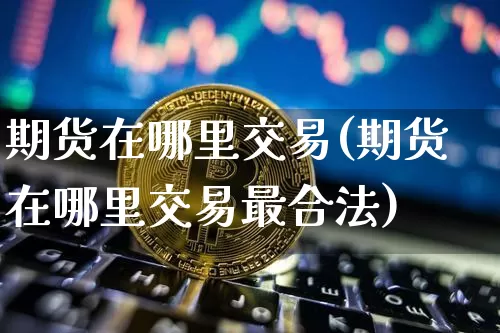 期货在哪里交易(期货在哪里交易最合法)_https://www.czytfl.com_期货_第1张