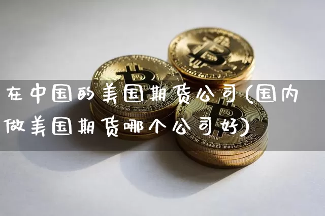 在中国的美国期货公司(国内做美国期货哪个公司好)_https://www.czytfl.com_期货行情_第1张