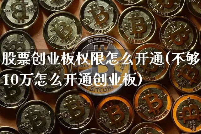 股票创业板权限怎么开通(不够10万怎么开通创业板)_https://www.czytfl.com_期货_第1张