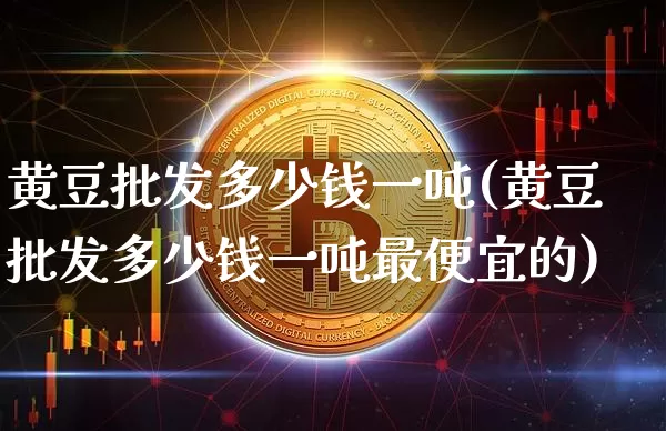 黄豆批发多少钱一吨(黄豆批发多少钱一吨最便宜的)_https://www.czytfl.com_期货行情_第1张