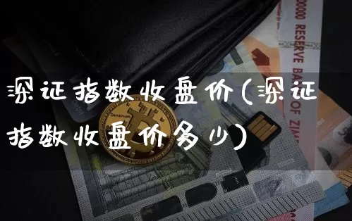 深证指数收盘价(深证指数收盘价多少)_https://www.czytfl.com_期货行情_第1张