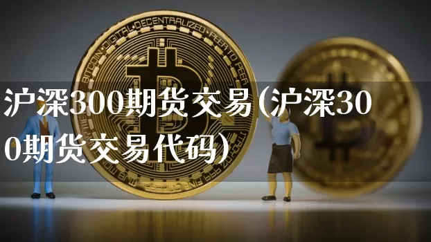 沪深300期货交易(沪深300期货交易代码)_https://www.czytfl.com_期货走势_第1张