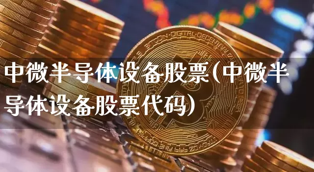 中微半导体设备股票(中微半导体设备股票代码)_https://www.czytfl.com_期货行情_第1张
