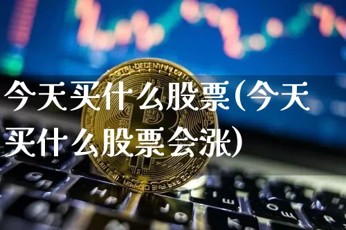 今天买什么股票(今天买什么股票会涨)_https://www.czytfl.com_期货_第1张