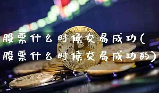 股票什么时候交易成功(股票什么时候交易成功的)_https://www.czytfl.com_期货走势_第1张