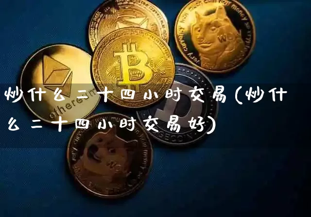 炒什么二十四小时交易(炒什么二十四小时交易好)_https://www.czytfl.com_期货行情_第1张