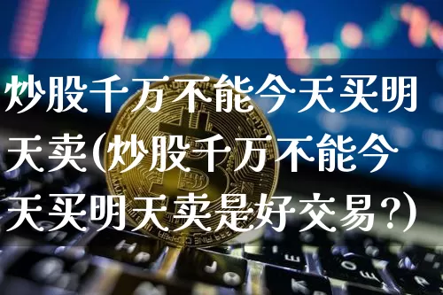 炒股千万不能今天买明天卖(炒股千万不能今天买明天卖是好交易?)_https://www.czytfl.com_期货价格_第1张