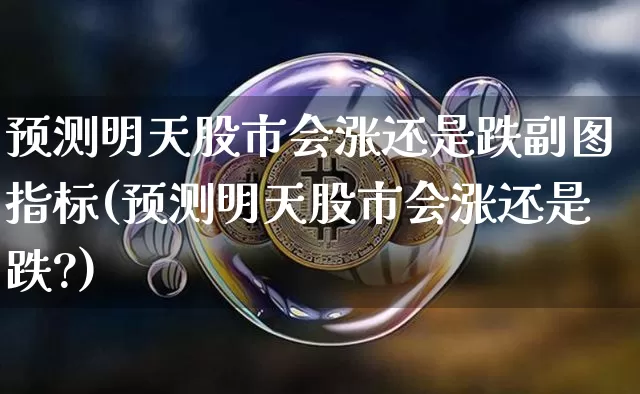 预测明天股市会涨还是跌副图指标(预测明天股市会涨还是跌?)_https://www.czytfl.com_期货_第1张