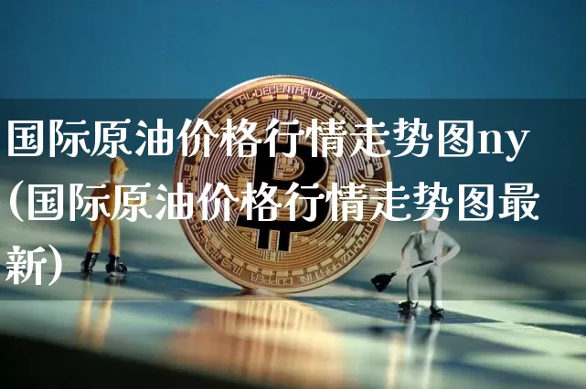 国际原油价格行情走势图ny(国际原油价格行情走势图最新)_https://www.czytfl.com_期货行情_第1张