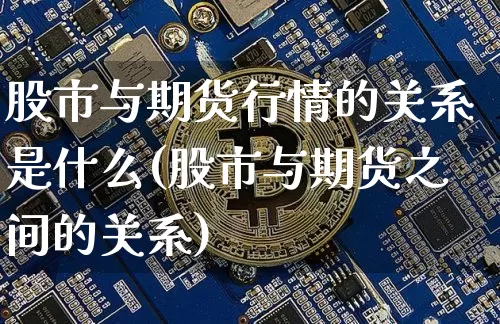 股市与期货行情的关系是什么(股市与期货之间的关系)_https://www.czytfl.com_期货_第1张