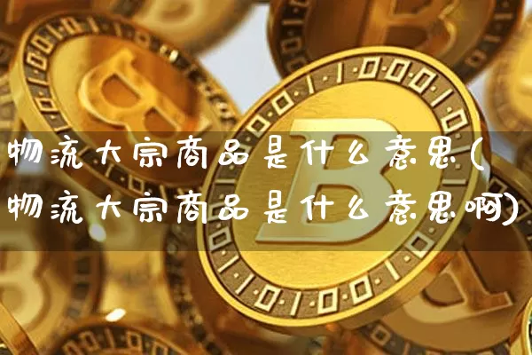 物流大宗商品是什么意思(物流大宗商品是什么意思啊)_https://www.czytfl.com_期货行情_第1张