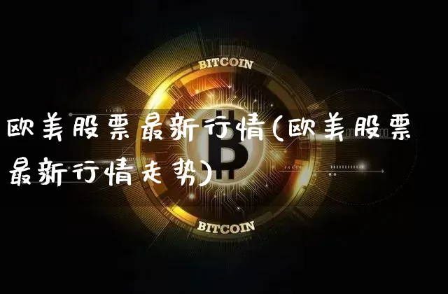 欧美股票最新行情(欧美股票最新行情走势)_https://www.czytfl.com_期货价格_第1张