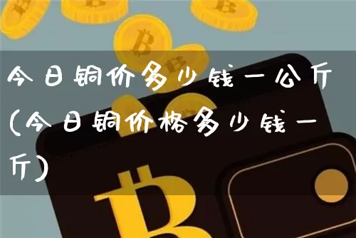 今日铜价多少钱一公斤(今日铜价格多少钱一斤)_https://www.czytfl.com_期货行情_第1张