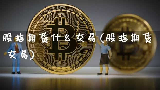 股指期货什么交易(股指期货 交易)_https://www.czytfl.com_期货走势_第1张